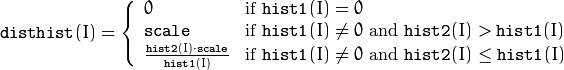 \texttt{disthist} (I)= \forkthree{0}{if $\texttt{hist1}(I)=0$}{\texttt{scale}}{if $\texttt{hist1}(I) \ne 0$ and $\texttt{hist2}(I) > \texttt{hist1}(I)$}{\frac{\texttt{hist2}(I) \cdot \texttt{scale}}{\texttt{hist1}(I)}}{if $\texttt{hist1}(I) \ne 0$ and $\texttt{hist2}(I) \le \texttt{hist1}(I)$}