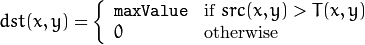 dst(x,y) =  \fork{\texttt{maxValue}}{if $src(x,y) > T(x,y)$}{0}{otherwise}