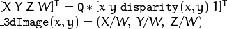 \begin{array}{l} [X \; Y \; Z \; W]^T =  \texttt{Q} *[x \; y \; \texttt{disparity} (x,y) \; 1]^T  \\ \texttt{\_3dImage} (x,y) = (X/W, \; Y/W, \; Z/W) \end{array}