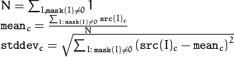 \begin{array}{l} N =  \sum _{I, \texttt{mask} (I)  \ne 0} 1 \\ \texttt{mean} _c =  \frac{\sum_{ I: \; \texttt{mask}(I) \ne 0} \texttt{src} (I)_c}{N} \\ \texttt{stddev} _c =  \sqrt{\sum_{ I: \; \texttt{mask}(I) \ne 0} \left ( \texttt{src} (I)_c -  \texttt{mean} _c \right )^2} \end{array}