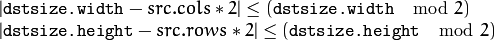 \begin{array}{l}
| \texttt{dstsize.width} -src.cols*2| \leq  ( \texttt{dstsize.width}   \mod  2)  \\ | \texttt{dstsize.height} -src.rows*2| \leq  ( \texttt{dstsize.height}   \mod  2) \end{array}