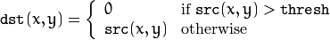 \texttt{dst} (x,y) =  \fork{0}{if $\texttt{src}(x,y) > \texttt{thresh}$}{\texttt{src}(x,y)}{otherwise}