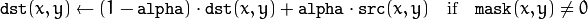 \texttt{dst} (x,y)  \leftarrow (1- \texttt{alpha} )  \cdot \texttt{dst} (x,y) +  \texttt{alpha} \cdot \texttt{src} (x,y)  \quad \text{if} \quad \texttt{mask} (x,y)  \ne 0