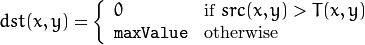 dst(x,y) =  \fork{0}{if $src(x,y) > T(x,y)$}{\texttt{maxValue}}{otherwise}