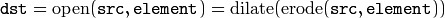 \texttt{dst} = \mathrm{open} ( \texttt{src} , \texttt{element} )= \mathrm{dilate} ( \mathrm{erode} ( \texttt{src} , \texttt{element} ))