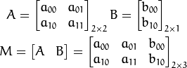 A = \begin{bmatrix}
     a_{00} & a_{01} \\
     a_{10} & a_{11}
     \end{bmatrix}_{2 \times 2}
 B = \begin{bmatrix}
     b_{00} \\
     b_{10}
     \end{bmatrix}_{2 \times 1}

 M = \begin{bmatrix}
     A & B
     \end{bmatrix}
 =
\begin{bmatrix}
     a_{00} & a_{01} & b_{00} \\
     a_{10} & a_{11} & b_{10}
\end{bmatrix}_{2 \times 3}