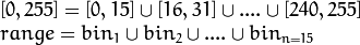 \begin{array}{l}
[0, 255] = { [0, 15] \cup [16, 31] \cup ....\cup [240,255] } \\
range = { bin_{1} \cup bin_{2} \cup ....\cup bin_{n = 15} }
\end{array}