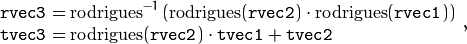 \begin{array}{l} \texttt{rvec3} =  \mathrm{rodrigues} ^{-1} \left ( \mathrm{rodrigues} ( \texttt{rvec2} )  \cdot \mathrm{rodrigues} ( \texttt{rvec1} ) \right )  \\ \texttt{tvec3} =  \mathrm{rodrigues} ( \texttt{rvec2} )  \cdot \texttt{tvec1} +  \texttt{tvec2} \end{array} ,