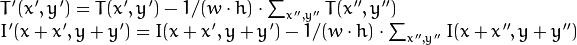 \begin{array}{l} T'(x',y')=T(x',y') - 1/(w  \cdot h)  \cdot \sum _{x'',y''} T(x'',y'') \\ I'(x+x',y+y')=I(x+x',y+y') - 1/(w  \cdot h)  \cdot \sum _{x'',y''} I(x+x'',y+y'') \end{array}