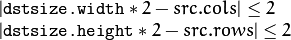 \begin{array}{l}
| \texttt{dstsize.width} *2-src.cols| \leq  2  \\ | \texttt{dstsize.height} *2-src.rows| \leq  2 \end{array}