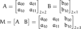 A = \begin{bmatrix}
     a_{00} & a_{01} \\
     a_{10} & a_{11}
     \end{bmatrix}_{2 \times 2}
 B = \begin{bmatrix}
     b_{00} \\
     b_{10}
     \end{bmatrix}_{2 \times 1}

 M = \begin{bmatrix}
     A & B
     \end{bmatrix}
 =
\begin{bmatrix}
     a_{00} & a_{01} & b_{00} \\
     a_{10} & a_{11} & b_{10}
\end{bmatrix}_{2 \times 3}