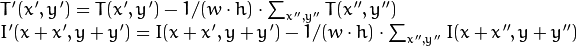 \begin{array}{l} T'(x',y')=T(x',y') - 1/(w  \cdot h)  \cdot \sum _{x'',y''} T(x'',y'') \\ I'(x+x',y+y')=I(x+x',y+y') - 1/(w  \cdot h)  \cdot \sum _{x'',y''} I(x+x'',y+y'') \end{array}