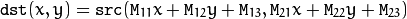 \texttt{dst} (x,y) =  \texttt{src} ( \texttt{M} _{11} x +  \texttt{M} _{12} y +  \texttt{M} _{13}, \texttt{M} _{21} x +  \texttt{M} _{22} y +  \texttt{M} _{23})