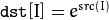 \texttt{dst} [I] = e^{ src(I) }