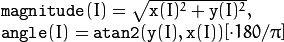 \begin{array}{l} \texttt{magnitude} (I)= \sqrt{\texttt{x}(I)^2+\texttt{y}(I)^2} , \\ \texttt{angle} (I)= \texttt{atan2} ( \texttt{y} (I), \texttt{x} (I))[ \cdot180 / \pi ] \end{array}