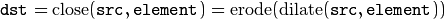 \texttt{dst} = \mathrm{close} ( \texttt{src} , \texttt{element} )= \mathrm{erode} ( \mathrm{dilate} ( \texttt{src} , \texttt{element} ))