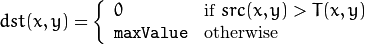 dst(x,y) =  \fork{0}{if $src(x,y) > T(x,y)$}{\texttt{maxValue}}{otherwise}