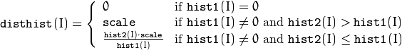 \texttt{disthist} (I)= \forkthree{0}{if $\texttt{hist1}(I)=0$}{\texttt{scale}}{if $\texttt{hist1}(I) \ne 0$ and $\texttt{hist2}(I) > \texttt{hist1}(I)$}{\frac{\texttt{hist2}(I) \cdot \texttt{scale}}{\texttt{hist1}(I)}}{if $\texttt{hist1}(I) \ne 0$ and $\texttt{hist2}(I) \le \texttt{hist1}(I)$}