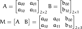 A = \begin{bmatrix}
     a_{00} & a_{01} \\
     a_{10} & a_{11}
     \end{bmatrix}_{2 \times 2}
 B = \begin{bmatrix}
     b_{00} \\
     b_{10}
     \end{bmatrix}_{2 \times 1}

 M = \begin{bmatrix}
     A & B
     \end{bmatrix}
 =
\begin{bmatrix}
     a_{00} & a_{01} & b_{00} \\
     a_{10} & a_{11} & b_{10}
\end{bmatrix}_{2 \times 3}