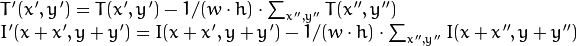 \begin{array}{l} T'(x',y')=T(x',y') - 1/(w  \cdot h)  \cdot \sum _{x'',y''} T(x'',y'') \\ I'(x+x',y+y')=I(x+x',y+y') - 1/(w  \cdot h)  \cdot \sum _{x'',y''} I(x+x'',y+y'') \end{array}