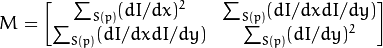 M =  \begin{bmatrix} \sum _{S(p)}(dI/dx)^2 &  \sum _{S(p)}(dI/dx dI/dy)  \\ \sum _{S(p)}(dI/dx dI/dy) &  \sum _{S(p)}(dI/dy)^2 \end{bmatrix}