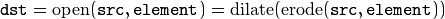 \texttt{dst} = \mathrm{open} ( \texttt{src} , \texttt{element} )= \mathrm{dilate} ( \mathrm{erode} ( \texttt{src} , \texttt{element} ))