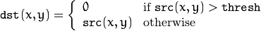 \texttt{dst} (x,y) =  \fork{0}{if $\texttt{src}(x,y) > \texttt{thresh}$}{\texttt{src}(x,y)}{otherwise}