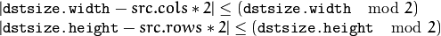 \begin{array}{l}
| \texttt{dstsize.width} -src.cols*2| \leq  ( \texttt{dstsize.width}   \mod  2)  \\ | \texttt{dstsize.height} -src.rows*2| \leq  ( \texttt{dstsize.height}   \mod  2) \end{array}