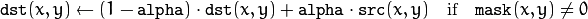 \texttt{dst} (x,y)  \leftarrow (1- \texttt{alpha} )  \cdot \texttt{dst} (x,y) +  \texttt{alpha} \cdot \texttt{src} (x,y)  \quad \text{if} \quad \texttt{mask} (x,y)  \ne 0