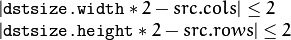 \begin{array}{l}
| \texttt{dstsize.width} *2-src.cols| \leq  2  \\ | \texttt{dstsize.height} *2-src.rows| \leq  2 \end{array}