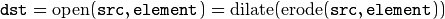 \texttt{dst} = \mathrm{open} ( \texttt{src} , \texttt{element} )= \mathrm{dilate} ( \mathrm{erode} ( \texttt{src} , \texttt{element} ))