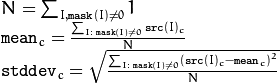 \begin{array}{l} N =  \sum _{I, \texttt{mask} (I)  \ne 0} 1 \\ \texttt{mean} _c =  \frac{\sum_{ I: \; \texttt{mask}(I) \ne 0} \texttt{src} (I)_c}{N} \\ \texttt{stddev} _c =  \sqrt{\frac{\sum_{ I: \; \texttt{mask}(I) \ne 0} \left ( \texttt{src} (I)_c -  \texttt{mean} _c \right )^2}{N}} \end{array}