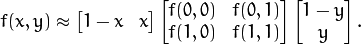 \begin{align*}
f(x,y) \approx \begin{bmatrix}
        1-x & x \end{bmatrix} \begin{bmatrix}
        f(0,0) & f(0,1) \\
        f(1,0) & f(1,1) \end{bmatrix} \begin{bmatrix}
        1-y \\
        y \end{bmatrix}.
\end{align*}