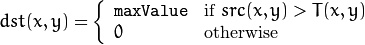 dst(x,y) =  \fork{\texttt{maxValue}}{if $src(x,y) > T(x,y)$}{0}{otherwise}