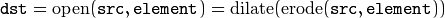 \texttt{dst} = \mathrm{open} ( \texttt{src} , \texttt{element} )= \mathrm{dilate} ( \mathrm{erode} ( \texttt{src} , \texttt{element} ))