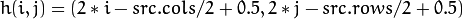 h(i,j) = ( 2*i - src.cols/2  + 0.5, 2*j - src.rows/2  + 0.5)