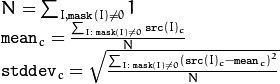 \begin{array}{l} N =  \sum _{I, \texttt{mask} (I)  \ne 0} 1 \\ \texttt{mean} _c =  \frac{\sum_{ I: \; \texttt{mask}(I) \ne 0} \texttt{src} (I)_c}{N} \\ \texttt{stddev} _c =  \sqrt{\frac{\sum_{ I: \; \texttt{mask}(I) \ne 0} \left ( \texttt{src} (I)_c -  \texttt{mean} _c \right )^2}{N}} \end{array}