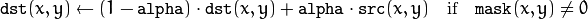 \texttt{dst} (x,y)  \leftarrow (1- \texttt{alpha} )  \cdot \texttt{dst} (x,y) +  \texttt{alpha} \cdot \texttt{src} (x,y)  \quad \text{if} \quad \texttt{mask} (x,y)  \ne 0