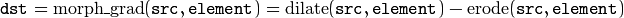 \texttt{dst} = \mathrm{morph\_grad} ( \texttt{src} , \texttt{element} )= \mathrm{dilate} ( \texttt{src} , \texttt{element} )- \mathrm{erode} ( \texttt{src} , \texttt{element} )