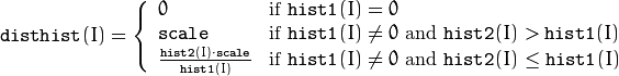 \texttt{disthist} (I)= \forkthree{0}{if $\texttt{hist1}(I)=0$}{\texttt{scale}}{if $\texttt{hist1}(I) \ne 0$ and $\texttt{hist2}(I) > \texttt{hist1}(I)$}{\frac{\texttt{hist2}(I) \cdot \texttt{scale}}{\texttt{hist1}(I)}}{if $\texttt{hist1}(I) \ne 0$ and $\texttt{hist2}(I) \le \texttt{hist1}(I)$}