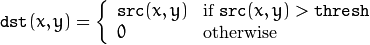 \texttt{dst} (x,y) =  \fork{\texttt{src}(x,y)}{if $\texttt{src}(x,y) > \texttt{thresh}$}{0}{otherwise}