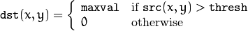 \texttt{dst} (x,y) =  \fork{\texttt{maxval}}{if $\texttt{src}(x,y) > \texttt{thresh}$}{0}{otherwise}