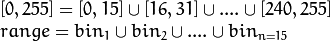 \begin{array}{l} [0, 255] = { [0, 15] \cup [16, 31] \cup ....\cup [240,255] } \\ range = { bin_{1} \cup bin_{2} \cup ....\cup bin_{n = 15} } \end{array}