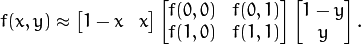 \begin{align*}
f(x,y) \approx \begin{bmatrix}
    1-x & x \end{bmatrix} \begin{bmatrix}
    f(0,0) & f(0,1) \\
    f(1,0) & f(1,1) \end{bmatrix} \begin{bmatrix}
    1-y \\
    y \end{bmatrix}.
\end{align*}