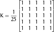K =  \frac{1}{25} \begin{bmatrix} 1 & 1 & 1 & 1 & 1  \\ 1 & 1 & 1 & 1 & 1 \\ 1 & 1 & 1 & 1 & 1 \\ 1 & 1 & 1 & 1 & 1 \\ 1 & 1 & 1 & 1 & 1 \end{bmatrix}