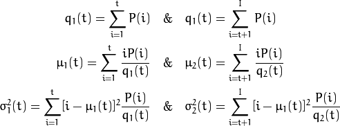 q_1(t) = \sum_{i=1}^{t} P(i) \quad \& \quad q_1(t) = \sum_{i=t+1}^{I} P(i)

\mu_1(t) = \sum_{i=1}^{t} \frac{iP(i)}{q_1(t)} \quad \& \quad \mu_2(t) = \sum_{i=t+1}^{I} \frac{iP(i)}{q_2(t)}

\sigma_1^2(t) = \sum_{i=1}^{t} [i-\mu_1(t)]^2 \frac{P(i)}{q_1(t)} \quad \& \quad \sigma_2^2(t) = \sum_{i=t+1}^{I} [i-\mu_1(t)]^2 \frac{P(i)}{q_2(t)}