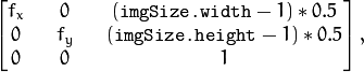 \begin{bmatrix} f_x && 0 && ( \texttt{imgSize.width} -1)*0.5  \\ 0 && f_y && ( \texttt{imgSize.height} -1)*0.5  \\ 0 && 0 && 1 \end{bmatrix} ,